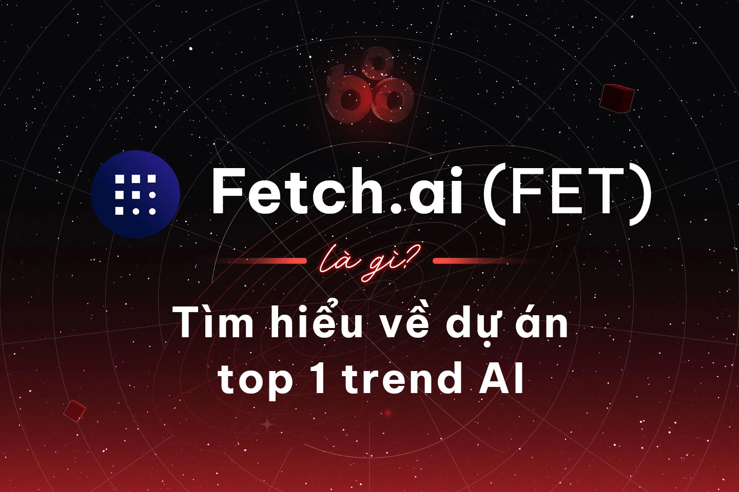 Fetch.ai (FET) là gì? Tìm hiểu về dự án top 1 trend AI
